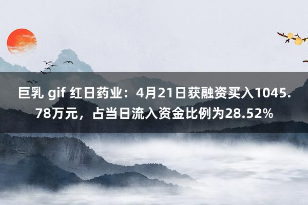 巨乳 gif 红日药业：4月21日获融资买入1045.78万元，占当日流入资金比例为28.52%