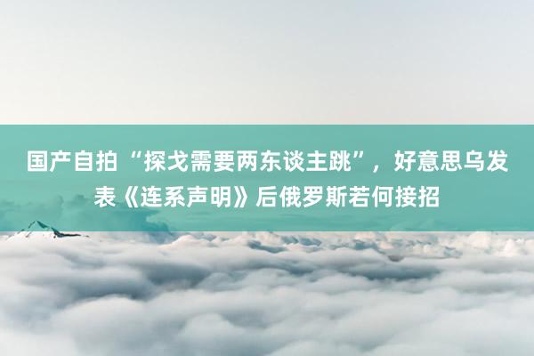 国产自拍 “探戈需要两东谈主跳”，好意思乌发表《连系声明》后俄罗斯若何接招