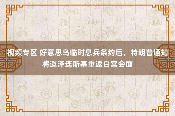 视频专区 好意思乌临时息兵条约后，特朗普通知将邀泽连斯基重返白宫会面