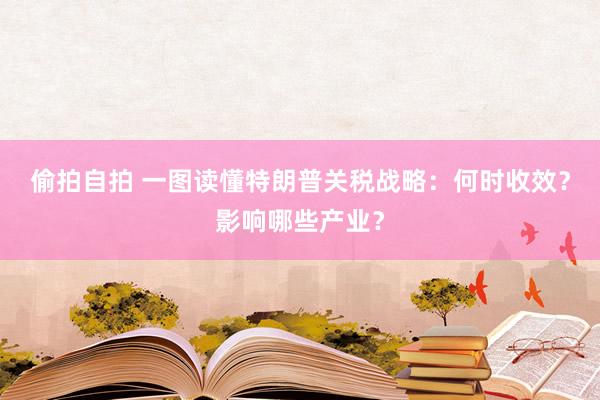 偷拍自拍 一图读懂特朗普关税战略：何时收效？影响哪些产业？