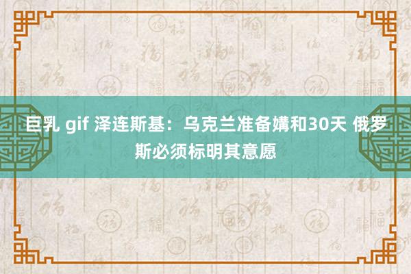 巨乳 gif 泽连斯基：乌克兰准备媾和30天 俄罗斯必须标明其意愿