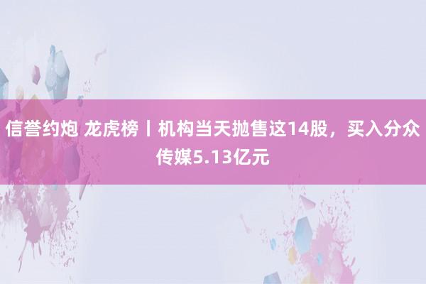信誉约炮 龙虎榜丨机构当天抛售这14股，买入分众传媒5.13亿元
