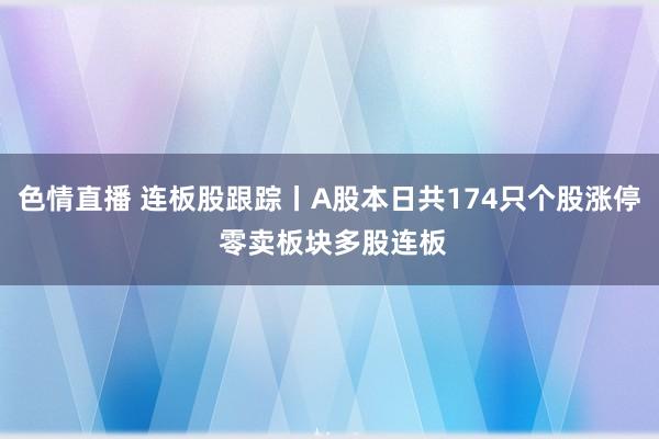 色情直播 连板股跟踪丨A股本日共174只个股涨停 零卖板块多股连板
