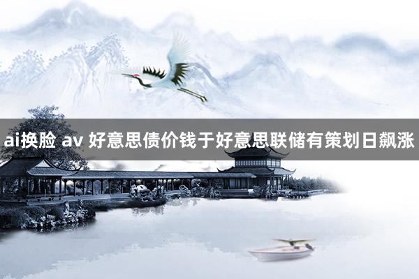 ai换脸 av 好意思债价钱于好意思联储有策划日飙涨