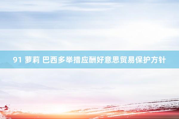 91 萝莉 巴西多举措应酬好意思贸易保护方针