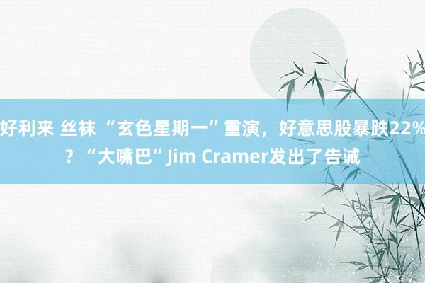 好利来 丝袜 “玄色星期一”重演，好意思股暴跌22%？“大嘴巴”Jim Cramer发出了告诫