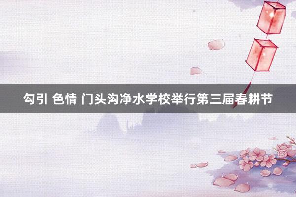 勾引 色情 门头沟净水学校举行第三届春耕节