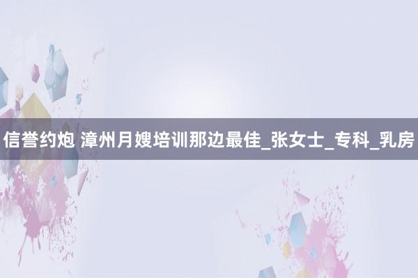 信誉约炮 漳州月嫂培训那边最佳_张女士_专科_乳房