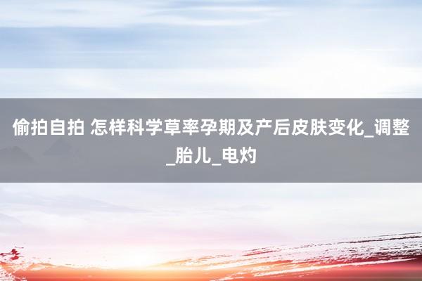 偷拍自拍 怎样科学草率孕期及产后皮肤变化_调整_胎儿_电灼