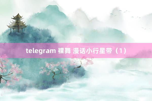 telegram 裸舞 漫话小行星带（1）