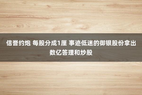 信誉约炮 每股分成1厘 事迹低迷的御银股份拿出数亿答理和炒股