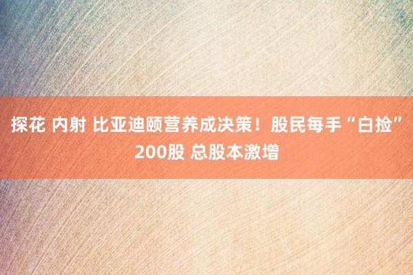 探花 内射 比亚迪颐营养成决策！股民每手“白捡”200股 总股本激增