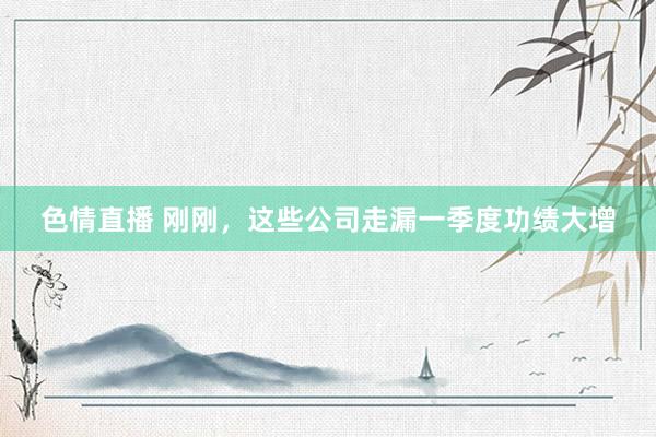 色情直播 刚刚，这些公司走漏一季度功绩大增