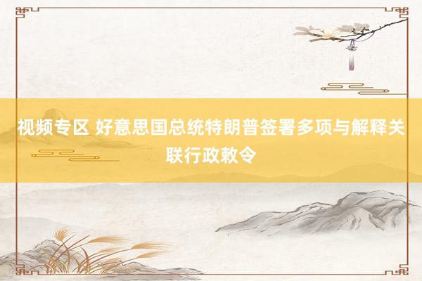 视频专区 好意思国总统特朗普签署多项与解释关联行政敕令