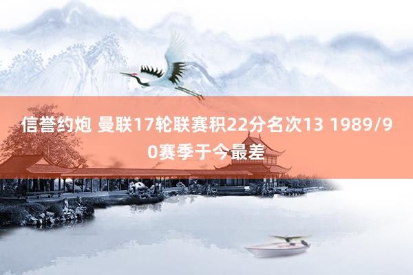 信誉约炮 曼联17轮联赛积22分名次13 1989/90赛季于今最差