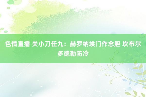 色情直播 关小刀任九：赫罗纳埃门作念胆 坎布尔多德勒防冷