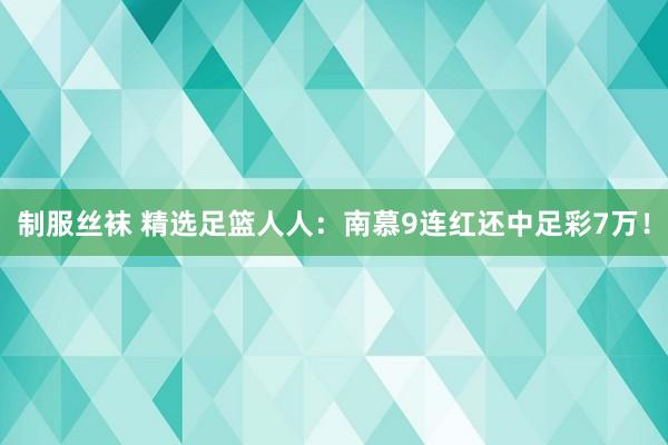 制服丝袜 精选足篮人人：南慕9连红还中足彩7万！