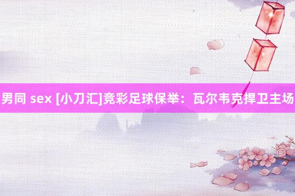男同 sex [小刀汇]竞彩足球保举：瓦尔韦克捍卫主场