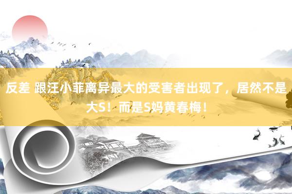 反差 跟汪小菲离异最大的受害者出现了，居然不是大S！而是S妈黄春梅！