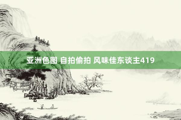 亚洲色图 自拍偷拍 风味佳东谈主419
