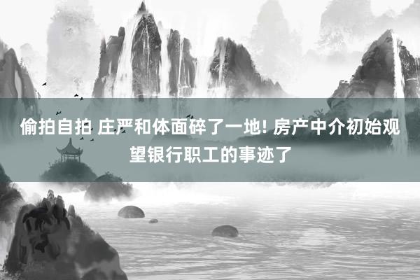 偷拍自拍 庄严和体面碎了一地! 房产中介初始观望银行职工的事迹了