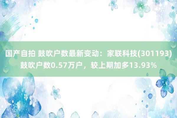 国产自拍 鼓吹户数最新变动：家联科技(301193)鼓吹户数0.57万户，较上期加多13.93%