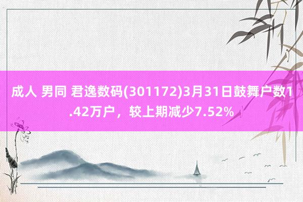 成人 男同 君逸数码(301172)3月31日鼓舞户数1.42万户，较上期减少7.52%