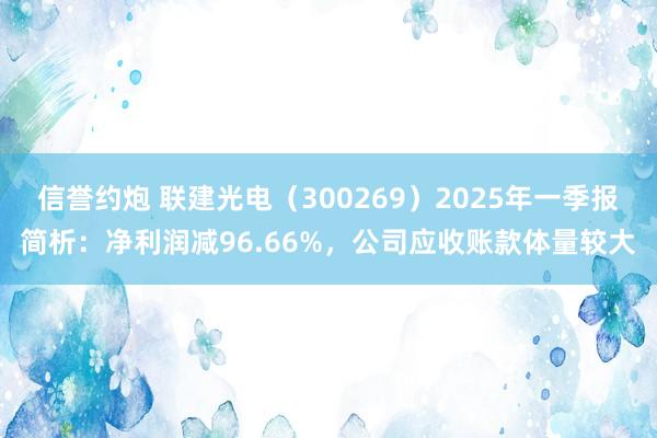 信誉约炮 联建光电（300269）2025年一季报简析：净利润减96.66%，公司应收账款体量较大