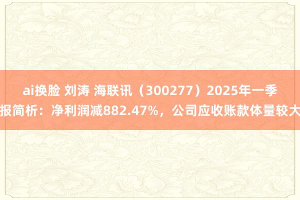 ai换脸 刘涛 海联讯（300277）2025年一季报简析：净利润减882.47%，公司应收账款体量较大