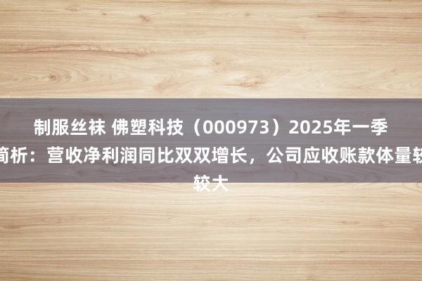 制服丝袜 佛塑科技（000973）2025年一季报简析：营收净利润同比双双增长，公司应收账款体量较大