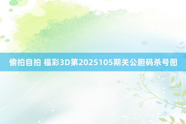 偷拍自拍 福彩3D第2025105期关公胆码杀号图