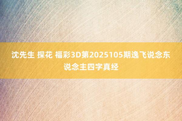 沈先生 探花 福彩3D第2025105期逸飞说念东说念主四字真经
