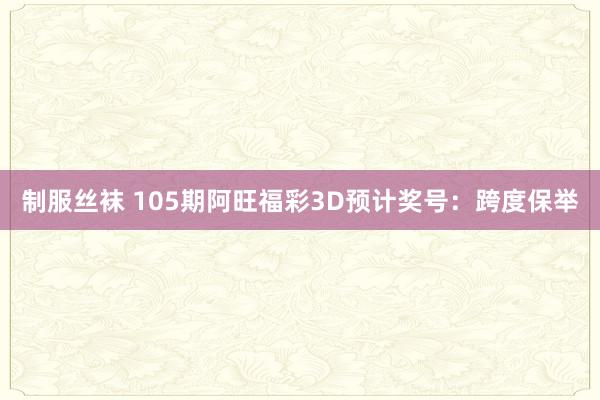 制服丝袜 105期阿旺福彩3D预计奖号：跨度保举
